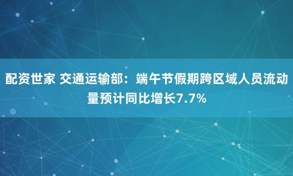 配资世家 交通运输部：端午节假期跨区域人员流动量预计同比增长7.7%