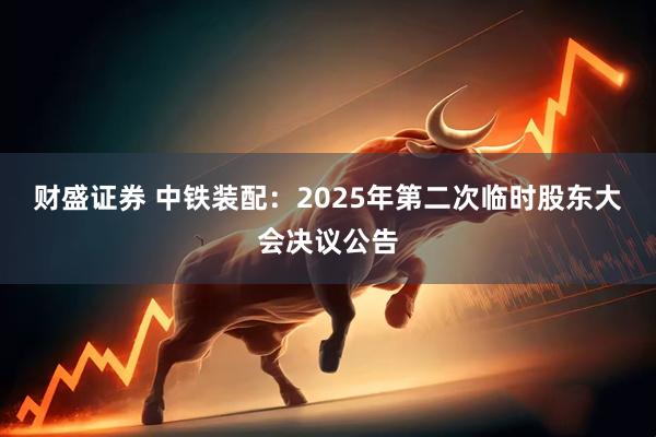 财盛证券 中铁装配：2025年第二次临时股东大会决议公告