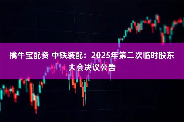 擒牛宝配资 中铁装配：2025年第二次临时股东大会决议公告