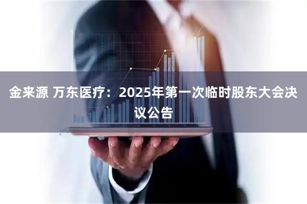 金来源 万东医疗：2025年第一次临时股东大会决议公告