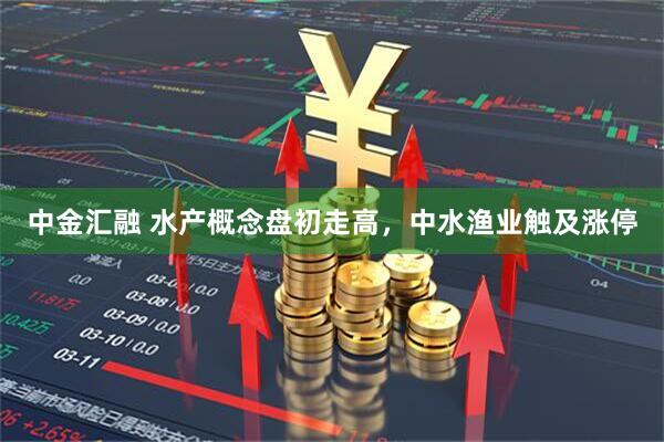 中金汇融 水产概念盘初走高，中水渔业触及涨停