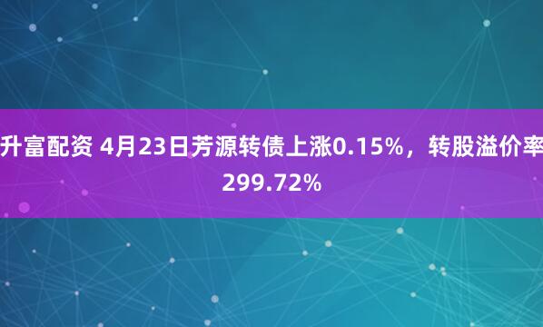 升富配资 4月23日芳源转债上涨0.15%，转股溢价率299.72%
