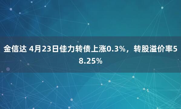 金信达 4月23日佳力转债上涨0.3%，转股溢价率58.25%