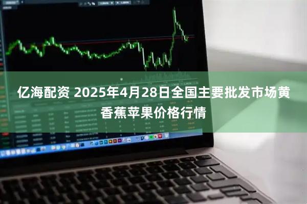 亿海配资 2025年4月28日全国主要批发市场黄香蕉苹果价格行情