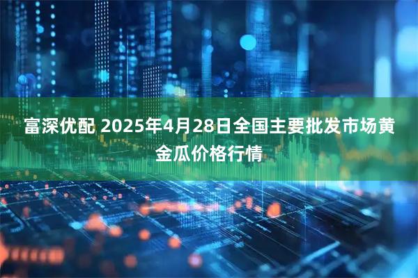 富深优配 2025年4月28日全国主要批发市场黄金瓜价格行情
