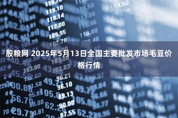 股粮网 2025年5月13日全国主要批发市场毛豆价格行情