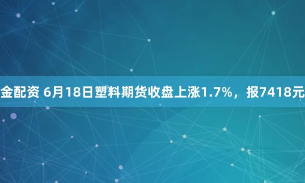金配资 6月18日塑料期货收盘上涨1.7%，报7418元
