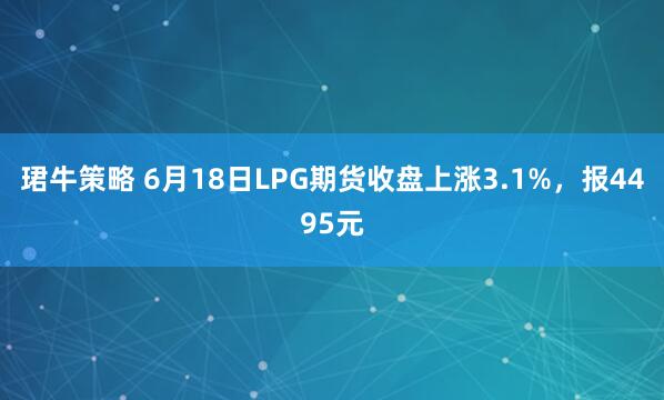 珺牛策略 6月18日LPG期货收盘上涨3.1%，报4495元