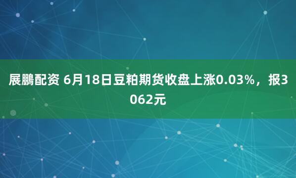 展鵬配资 6月18日豆粕期货收盘上涨0.03%，报3062元