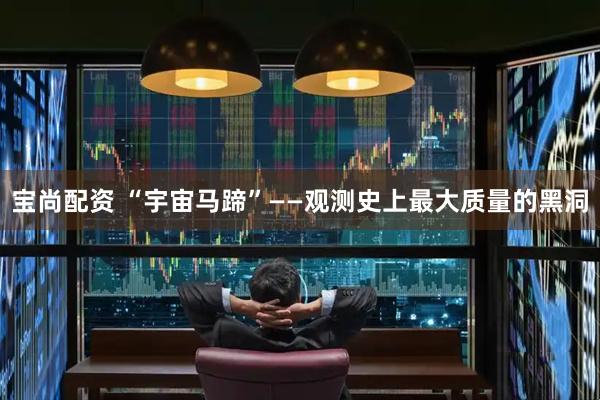 宝尚配资 “宇宙马蹄”——观测史上最大质量的黑洞