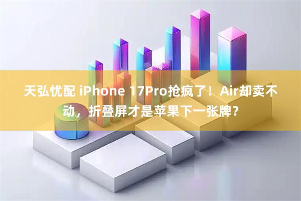 天弘忧配 iPhone 17Pro抢疯了！Air却卖不动，折叠屏才是苹果下一张牌？