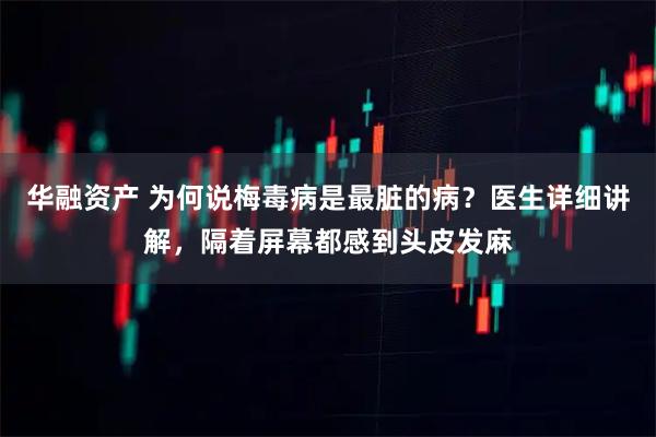华融资产 为何说梅毒病是最脏的病？医生详细讲解，隔着屏幕都感到头皮发麻