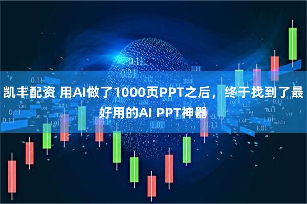 凯丰配资 用AI做了1000页PPT之后，终于找到了最好用的AI PPT神器