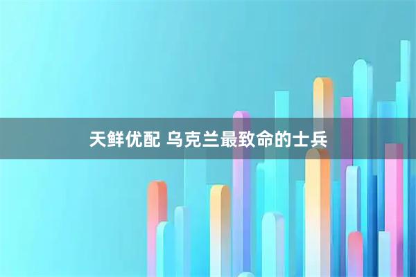 天鲜优配 乌克兰最致命的士兵