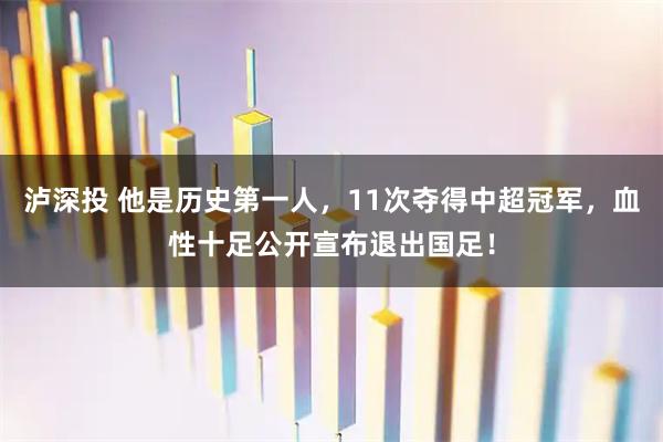 泸深投 他是历史第一人，11次夺得中超冠军，血性十足公开宣布退出国足！
