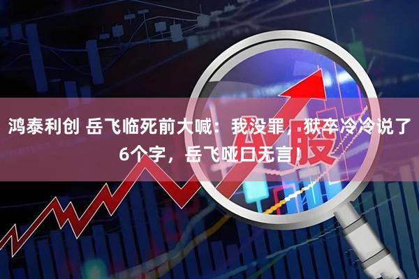鸿泰利创 岳飞临死前大喊：我没罪，狱卒冷冷说了6个字，岳飞哑口无言！