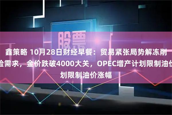 鑫策略 10月28日财经早餐：贸易紧张局势解冻削弱避险需求，金价跌破4000大关，OPEC增产计划限制油价涨幅