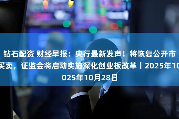 钻石配资 财经早报：央行最新发声！将恢复公开市场国债买卖，证监会将启动实施深化创业板改革丨2025年10月28日