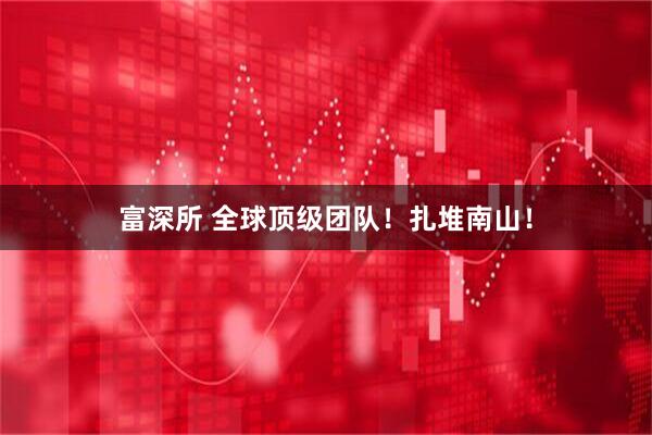 富深所 全球顶级团队！扎堆南山！