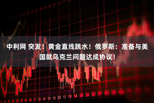 中利网 突发！黄金直线跳水！俄罗斯：准备与美国就乌克兰问题达成协议！