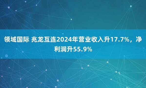 领域国际 兆龙互连2024年营业收入升17.7%，净利润升55.9%