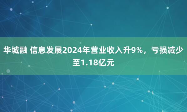 华城融 信息发展2024年营业收入升9%，亏损减少至1.18亿元