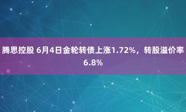 腾思控股 6月4日金轮转债上涨1.72%，转股溢价率6.8%