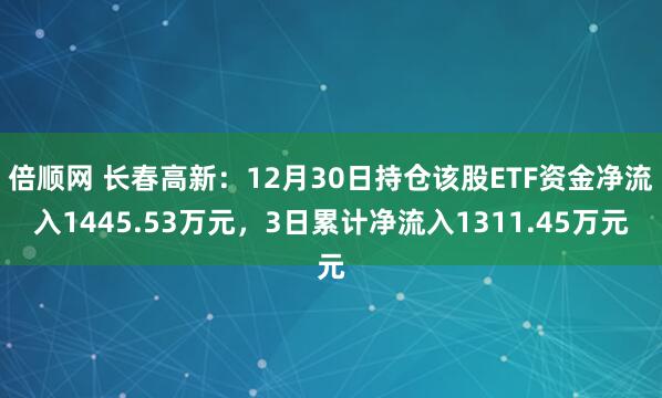 倍顺网 长春高新：12月30日持仓该股ETF资金净流入1445.53万元，3日累计净流入1311.45万元