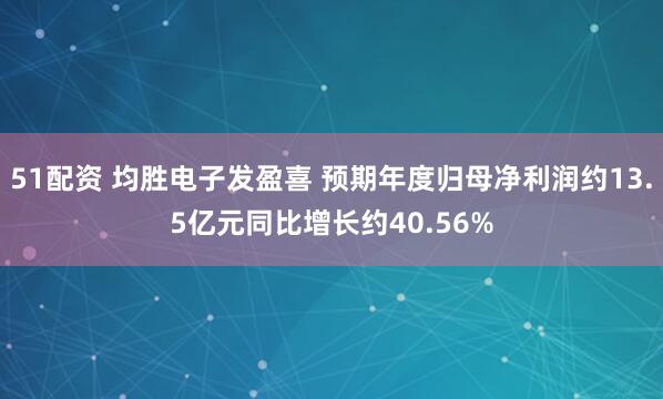 51配资 均胜电子发盈喜 预期年度归母净利润约13.5亿元同比增长约40.56%