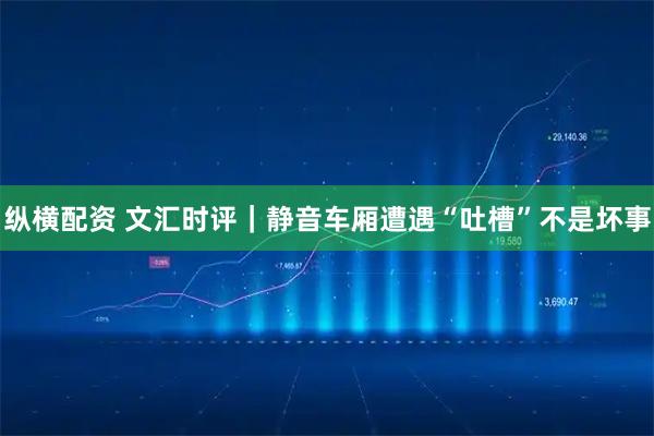 纵横配资 文汇时评｜静音车厢遭遇“吐槽”不是坏事