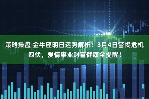 策略操盘 金牛座明日运势解析：3月4日警惕危机四伏，爱情事业财富健康全提醒！