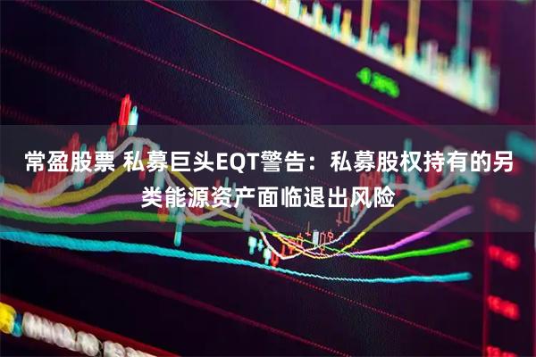 常盈股票 私募巨头EQT警告：私募股权持有的另类能源资产面临退出风险
