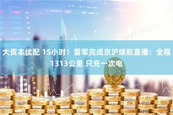 大资本优配 15小时！雷军完成京沪续航直播：全程1313公里 只充一次电
