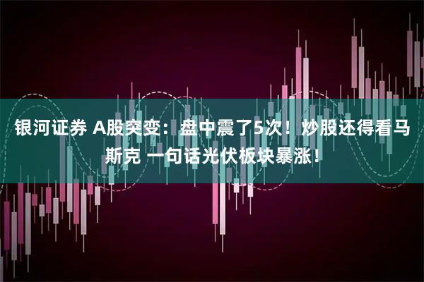 银河证券 A股突变：盘中震了5次！炒股还得看马斯克 一句话光伏板块暴涨！