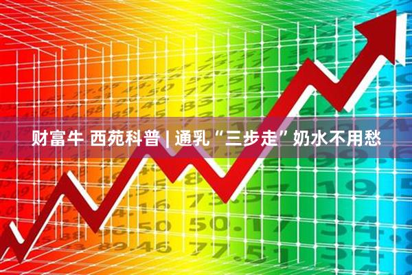 财富牛 西苑科普 | 通乳“三步走”奶水不用愁