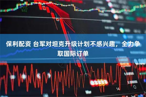 保利配资 台军对坦克升级计划不感兴趣，全力争取国际订单