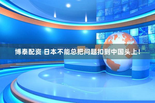 博泰配资 日本不能总把问题扣到中国头上！