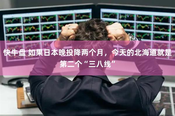 快牛盘 如果日本晚投降两个月，今天的北海道就是第二个“三八线”