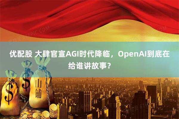 优配股 大肆官宣AGI时代降临，OpenAI到底在给谁讲故事？